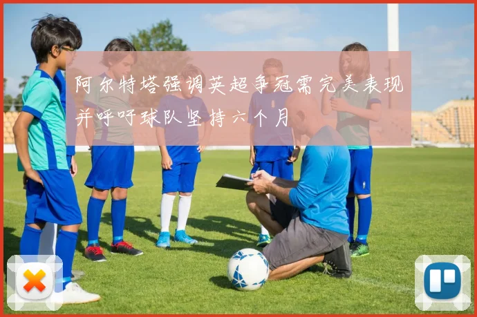 阿尔特塔强调英超争冠需完美表现并呼吁球队坚持六个月