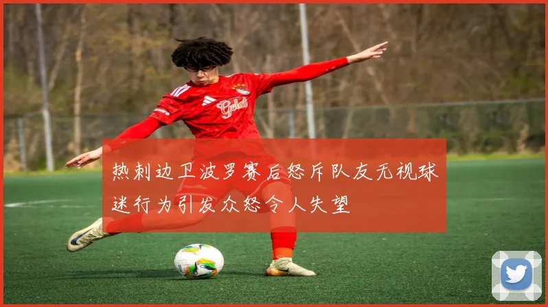 热刺边卫波罗赛后怒斥队友无视球迷行为引发众怒令人失望
