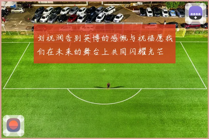 刘祝润告别英博的感慨与祝福愿我们在未来的舞台上共同闪耀光芒