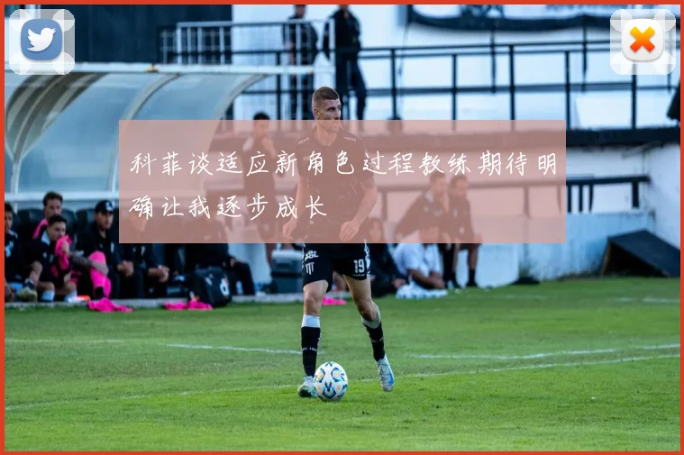 科菲谈适应新角色过程教练期待明确让我逐步成长