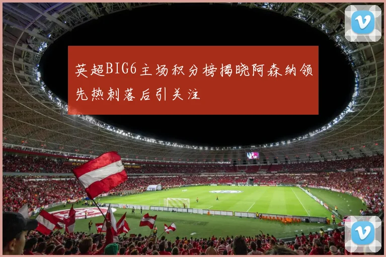 英超BIG6主场积分榜揭晓阿森纳领先热刺落后引关注