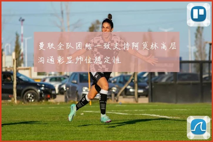 曼联全队团结一致支持阿莫林高层沟通彰显帅位稳定性