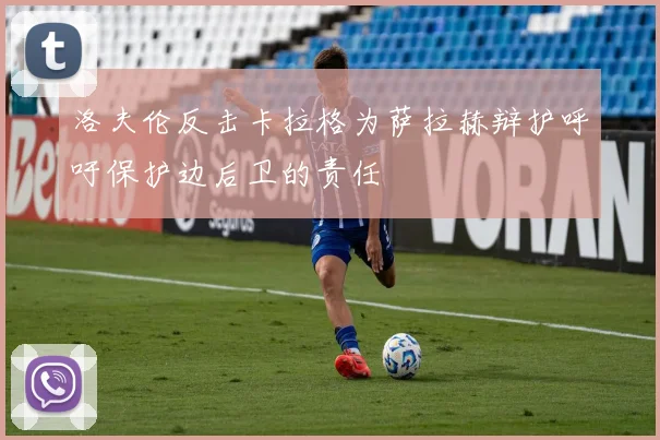 洛夫伦反击卡拉格为萨拉赫辩护呼吁保护边后卫的责任