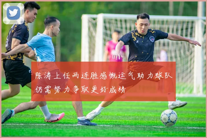 陈涛上任两连胜感慨运气助力球队仍需努力争取更好成绩