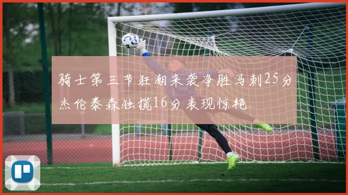 骑士第三节狂潮来袭净胜马刺25分杰伦泰森独揽16分表现惊艳