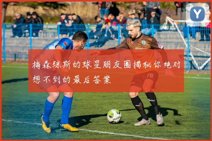 梅森琼斯的球星朋友圈揭秘你绝对想不到的最后答案