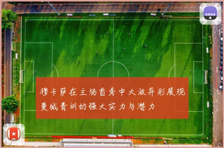 穆卡萨在主场首秀中大放异彩展现曼城青训的强大实力与潜力