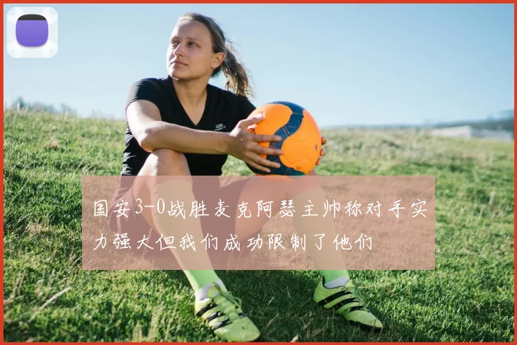 国安3-0战胜麦克阿瑟主帅称对手实力强大但我们成功限制了他们