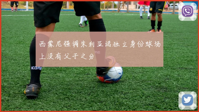 西蒙尼强调朱利亚诺独立身份球场上没有父子之分