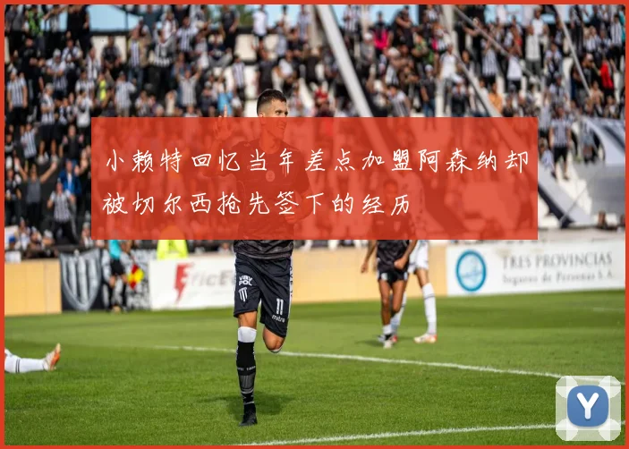 小赖特回忆当年差点加盟阿森纳却被切尔西抢先签下的经历