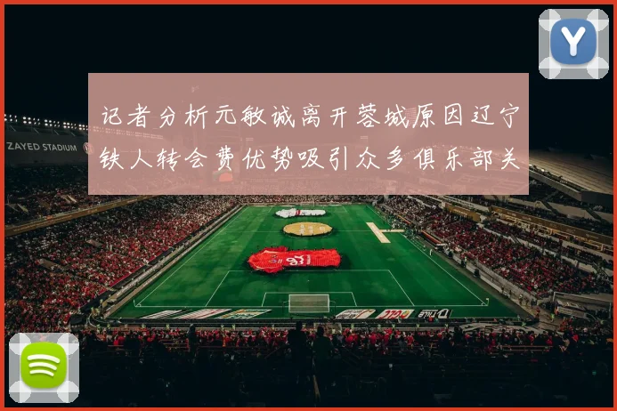 记者分析元敏诚离开蓉城原因辽宁铁人转会费优势吸引众多俱乐部关注