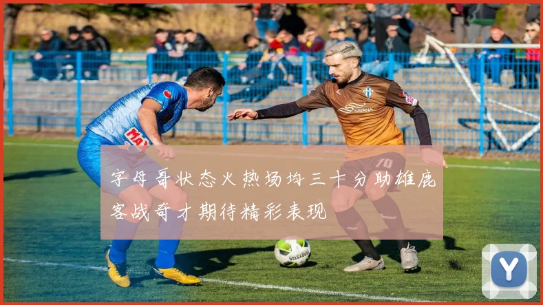 字母哥状态火热场均三十分助雄鹿客战奇才期待精彩表现
