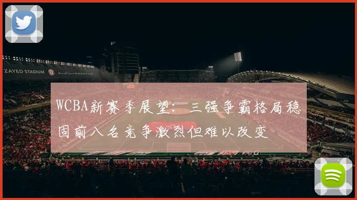 WCBA新赛季展望：三强争霸格局稳固前八名竞争激烈但难以改变