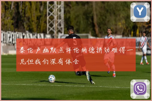 泰伦卢幽默点评伦纳德拼劲难得一见但我们深有体会
