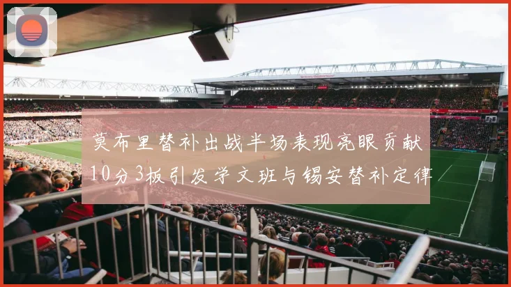 莫布里替补出战半场表现亮眼贡献10分3板引发学文班与锡安替补定律探讨
