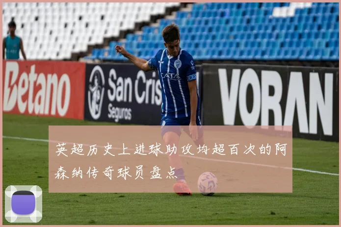 英超历史上进球助攻均超百次的阿森纳传奇球员盘点