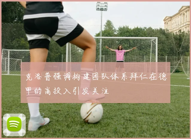 克洛普强调构建团队体系拜仁在德甲的高投入引发关注
