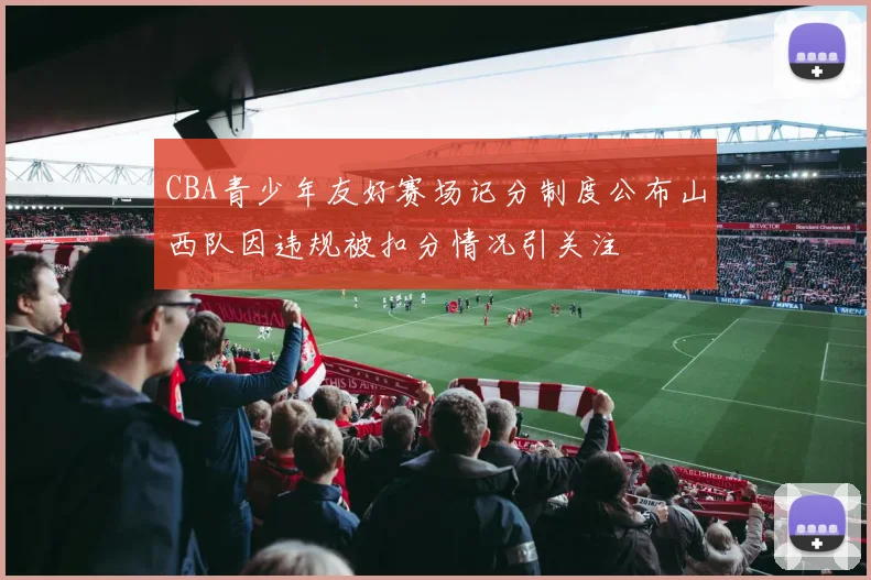 CBA青少年友好赛场记分制度公布山西队因违规被扣分情况引关注
