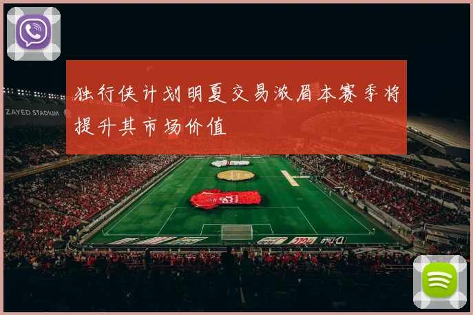 独行侠计划明夏交易浓眉本赛季将提升其市场价值