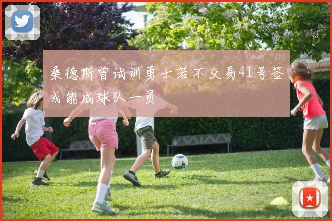 桑德斯曾试训勇士若不交易41号签或能成球队一员
