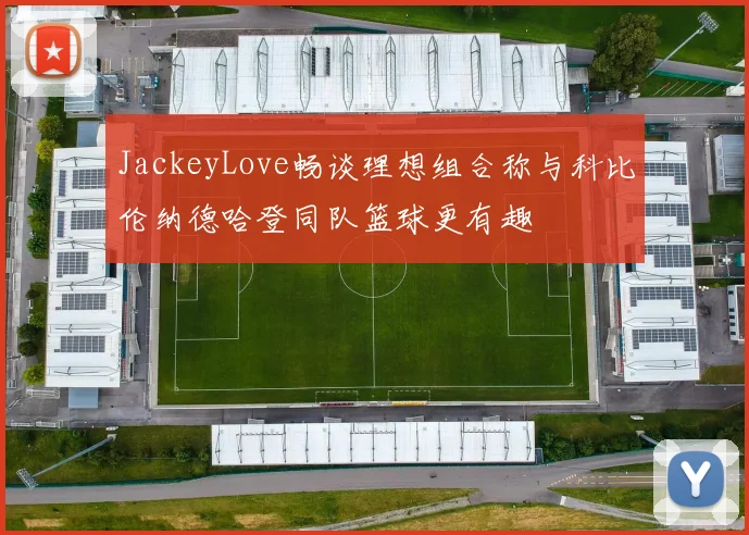 JackeyLove畅谈理想组合称与科比伦纳德哈登同队篮球更有趣