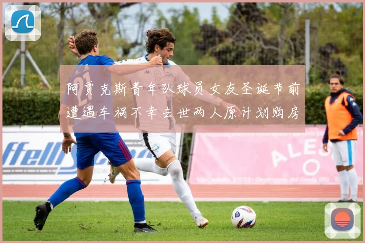 阿贾克斯青年队球员女友圣诞节前遭遇车祸不幸去世两人原计划购房梦想破灭