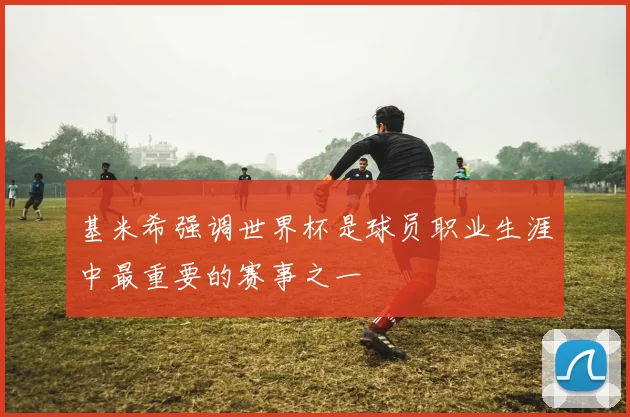 基米希强调世界杯是球员职业生涯中最重要的赛事之一