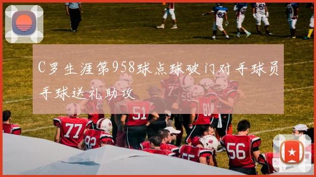 C罗生涯第958球点球破门对手球员手球送礼助攻