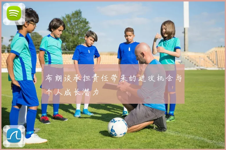 布朗谈承担责任带来的进攻机会与个人成长潜力