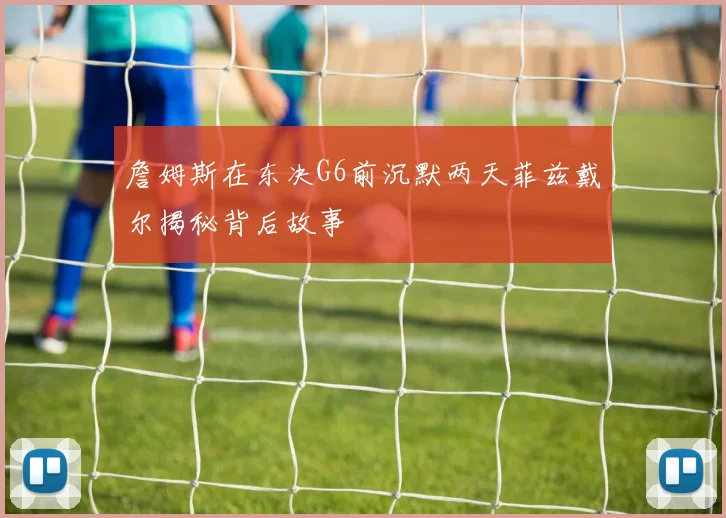 詹姆斯在东决G6前沉默两天菲兹戴尔揭秘背后故事