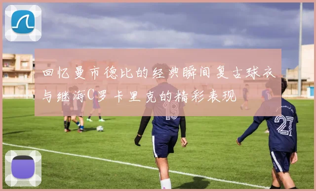 回忆曼市德比的经典瞬间复古球衣与继海C罗卡里克的精彩表现
