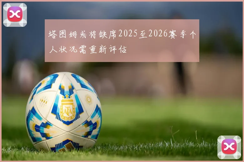 塔图姆或将缺席2025至2026赛季个人状况需重新评估