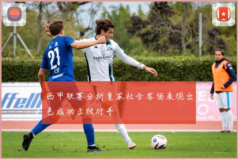 西甲联赛分析皇家社会客场表现出色成功击败对手